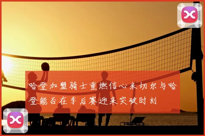 哈登加盟骑士重燃信心米切尔与哈登能否在季后赛迎来突破时刻