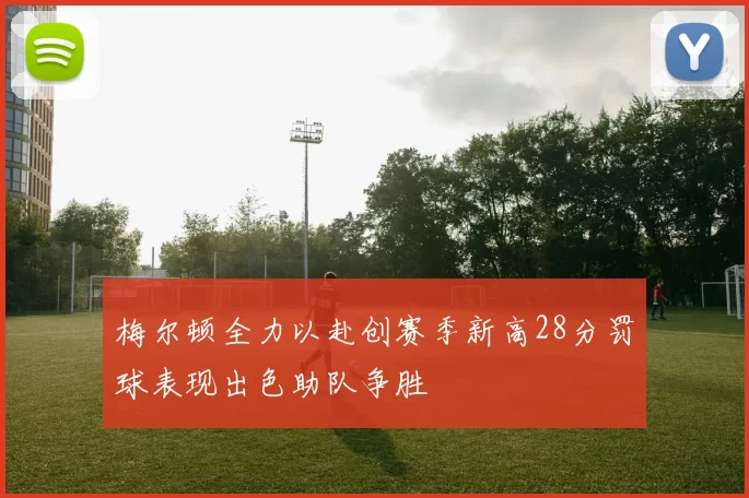 梅尔顿全力以赴创赛季新高28分罚球表现出色助队争胜