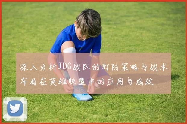 深入分析JDG战队的盯防策略与战术布局在英雄联盟中的应用与成效