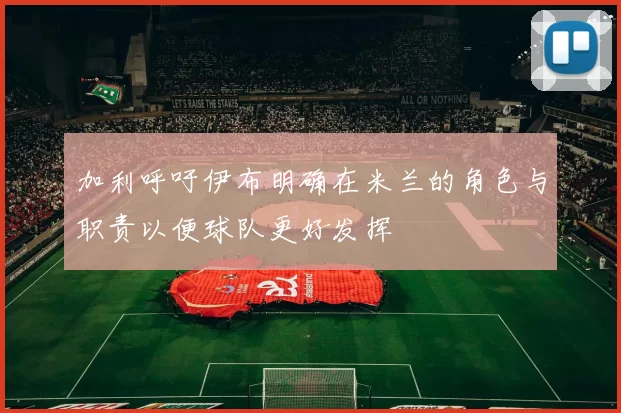 加利呼吁伊布明确在米兰的角色与职责以便球队更好发挥