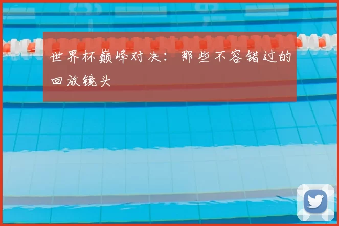 世界杯巅峰对决：那些不容错过的回放镜头