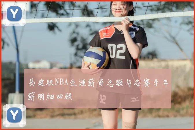 易建联NBA生涯薪资总额与各赛季年薪明细回顾