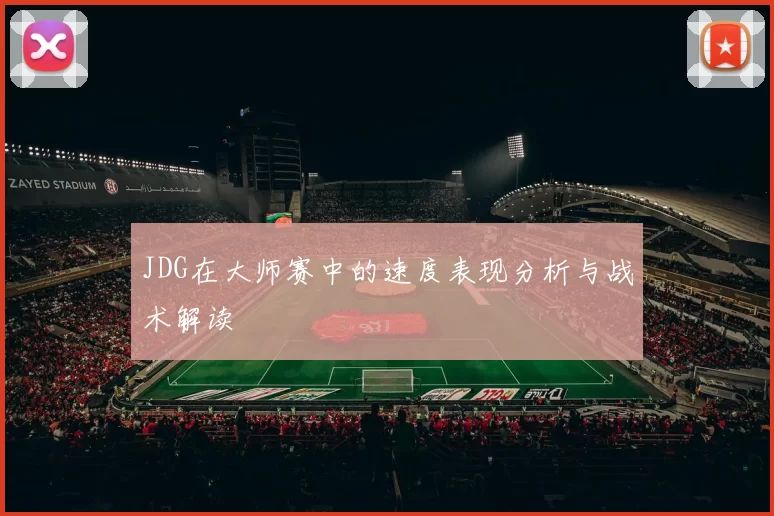 JDG在大师赛中的速度表现分析与战术解读