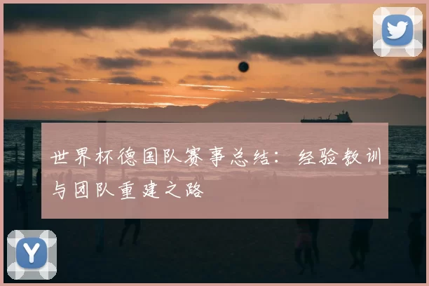 世界杯德国队赛事总结：经验教训与团队重建之路