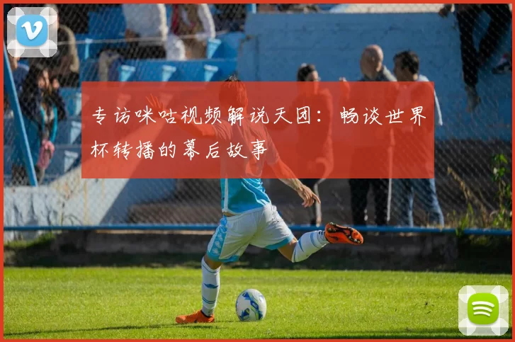 专访咪咕视频解说天团：畅谈世界杯转播的幕后故事