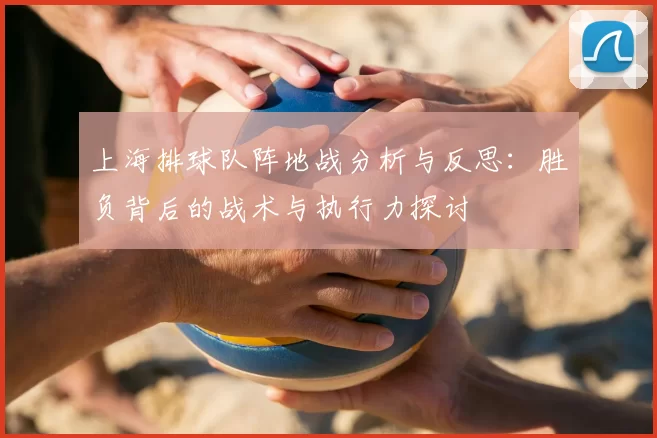 上海排球队阵地战分析与反思：胜负背后的战术与执行力探讨
