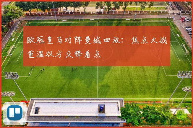 欧冠皇马对阵曼城回放：焦点大战重温双方交锋看点