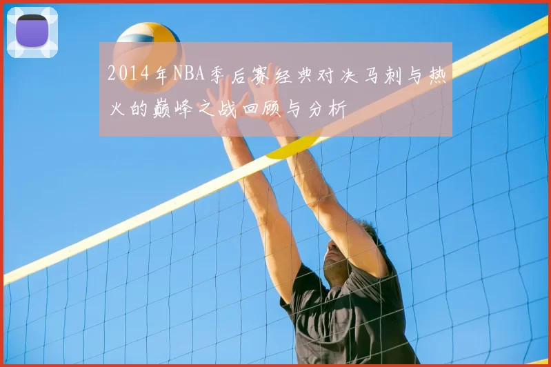2014年NBA季后赛经典对决马刺与热火的巅峰之战回顾与分析