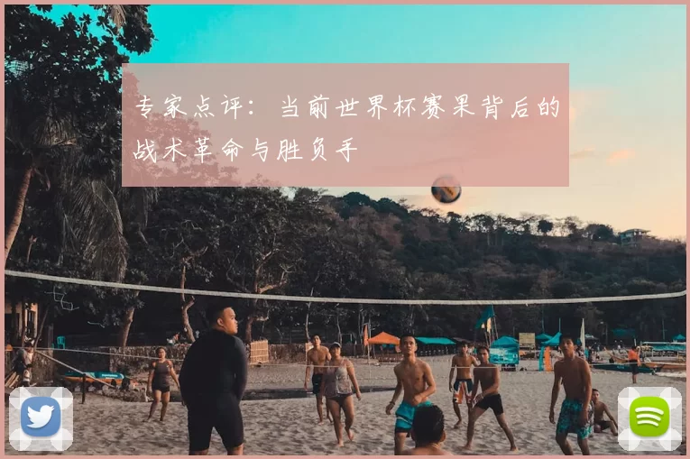 专家点评：当前世界杯赛果背后的战术革命与胜负手