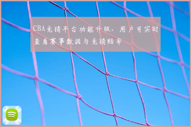 CBA竞猜平台功能升级，用户可实时查看赛事数据与竞猜赔率