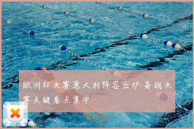 欧洲杯决赛意大利阵容出炉 备战决赛关键看点集中