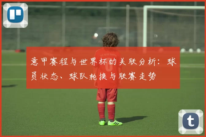 意甲赛程与世界杯的关联分析：球员状态、球队轮换与联赛走势