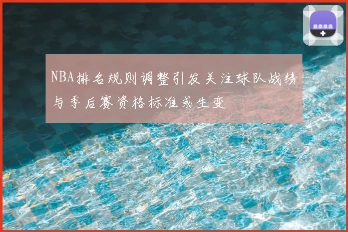 NBA排名规则调整引发关注球队战绩与季后赛资格标准或生变