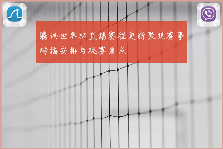 腾讯世界杯直播赛程更新聚焦赛事转播安排与观赛看点