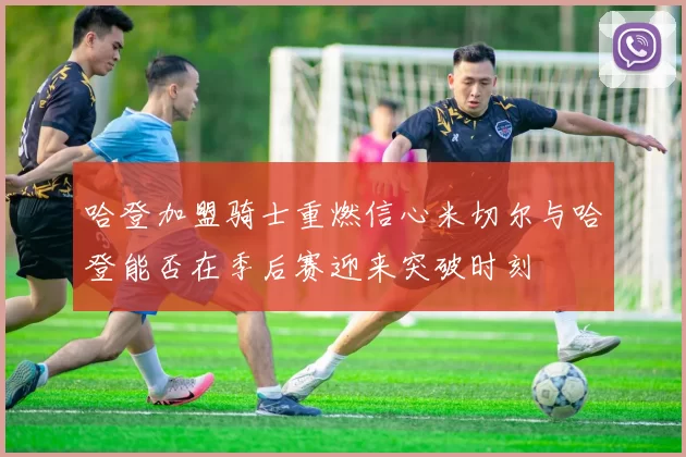 哈登加盟骑士重燃信心米切尔与哈登能否在季后赛迎来突破时刻