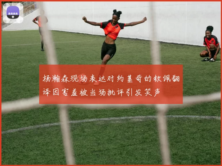 杨瀚森现场表达对约基奇的钦佩翻译因害羞被当场批评引发笑声