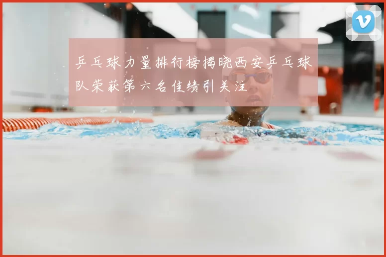 乒乓球力量排行榜揭晓西安乒乓球队荣获第六名佳绩引关注