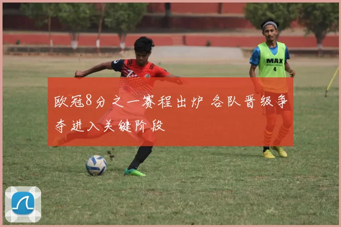 欧冠8分之一赛程出炉 各队晋级争夺进入关键阶段