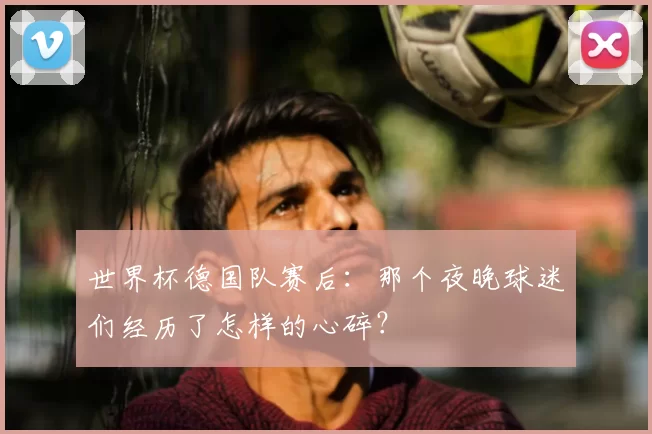世界杯德国队赛后：那个夜晚球迷们经历了怎样的心碎？