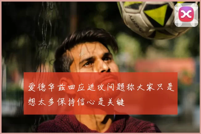 爱德华兹回应进攻问题称大家只是想太多保持信心是关键