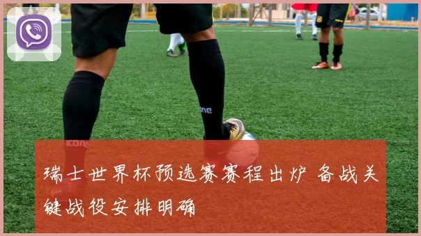 瑞士世界杯预选赛赛程出炉 备战关键战役安排明确