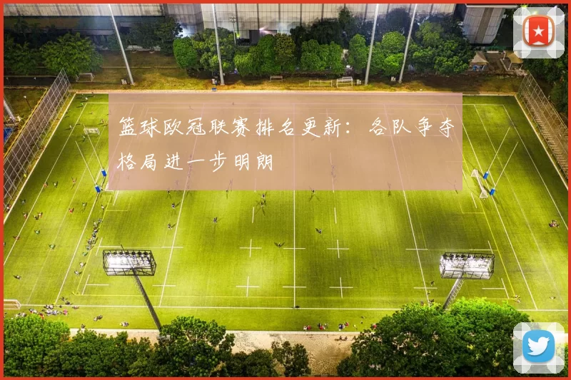 篮球欧冠联赛排名更新：各队争夺格局进一步明朗