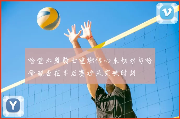 哈登加盟骑士重燃信心米切尔与哈登能否在季后赛迎来突破时刻