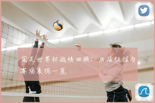 国足世界杯战绩回顾:历届征程与赛场表现一览