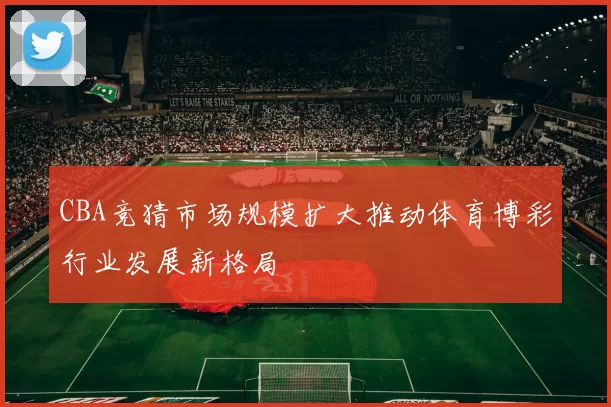 CBA竞猜市场规模扩大推动体育博彩行业发展新格局