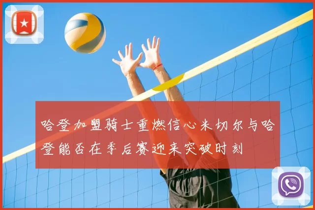 哈登加盟骑士重燃信心米切尔与哈登能否在季后赛迎来突破时刻