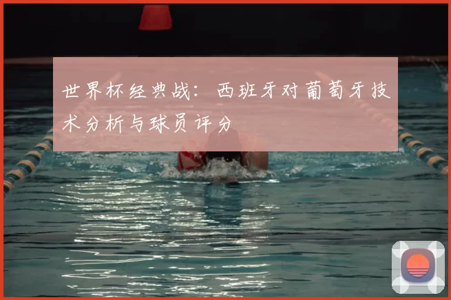 世界杯经典战：西班牙对葡萄牙技术分析与球员评分