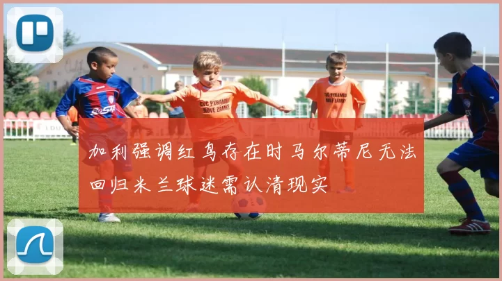 加利强调红鸟存在时马尔蒂尼无法回归米兰球迷需认清现实