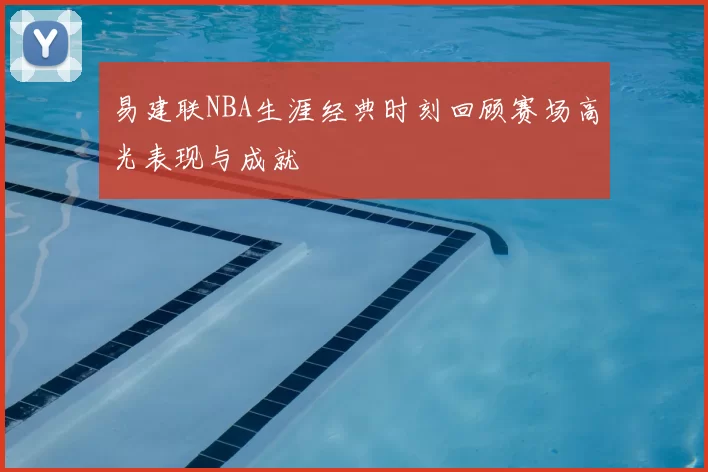 易建联NBA生涯经典时刻回顾赛场高光表现与成就