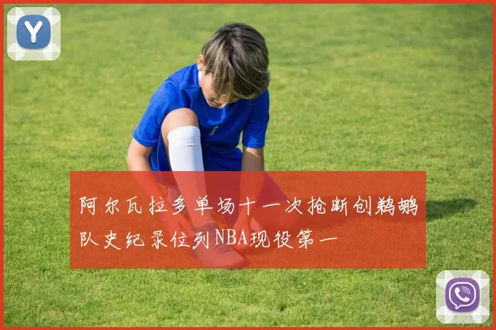 阿尔瓦拉多单场十一次抢断创鹈鹕队史纪录位列NBA现役第一