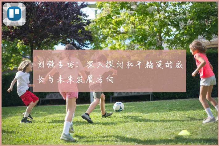 刘强专访：深入探讨和平精英的成长与未来发展方向