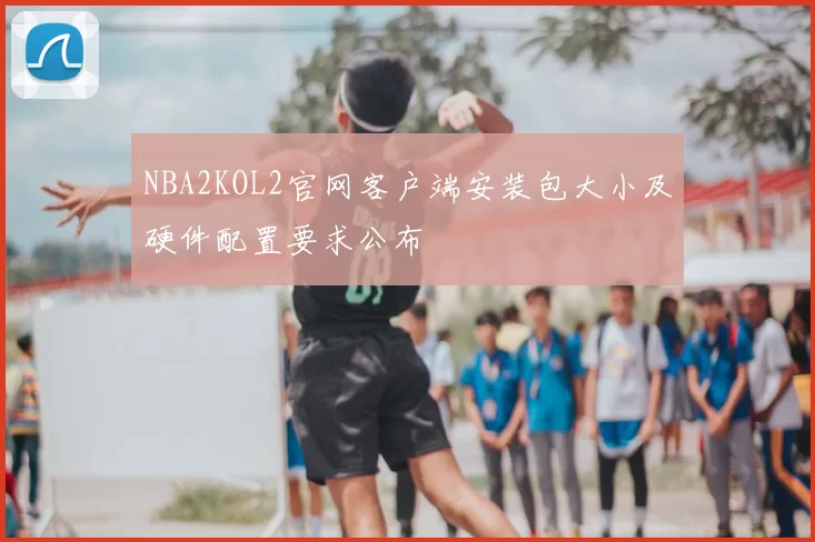 NBA2KOL2官网客户端安装包大小及硬件配置要求公布