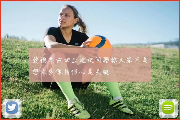 爱德华兹回应进攻问题称大家只是想太多保持信心是关键