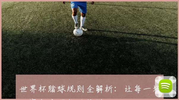 世界杯赌球规则全解析：让每一场比赛都充满你的传说