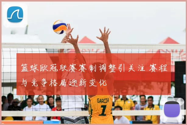 篮球欧冠联赛赛制调整引关注 赛程与竞争格局迎新变化