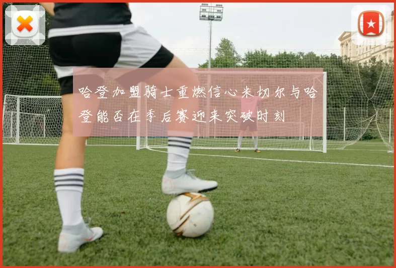 哈登加盟骑士重燃信心米切尔与哈登能否在季后赛迎来突破时刻
