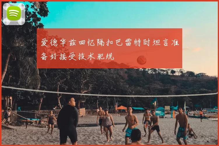爱德华兹回忆隔扣巴雷特时坦言准备好接受技术犯规
