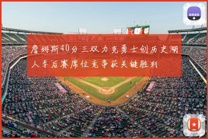 詹姆斯40分三双力克勇士创历史湖人季后赛席位竞争获关键胜利
