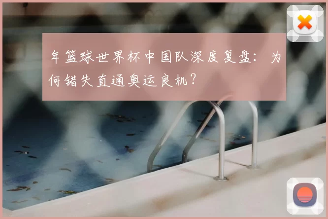 年篮球世界杯中国队深度复盘：为何错失直通奥运良机？