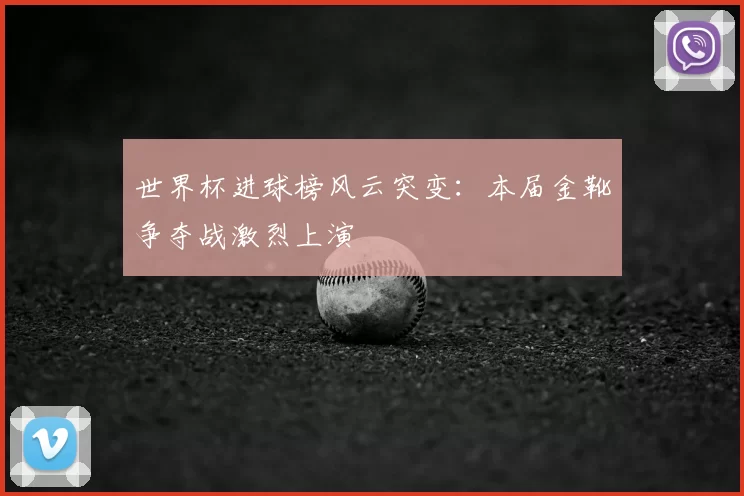 世界杯进球榜风云突变:本届金靴争夺战激烈上演