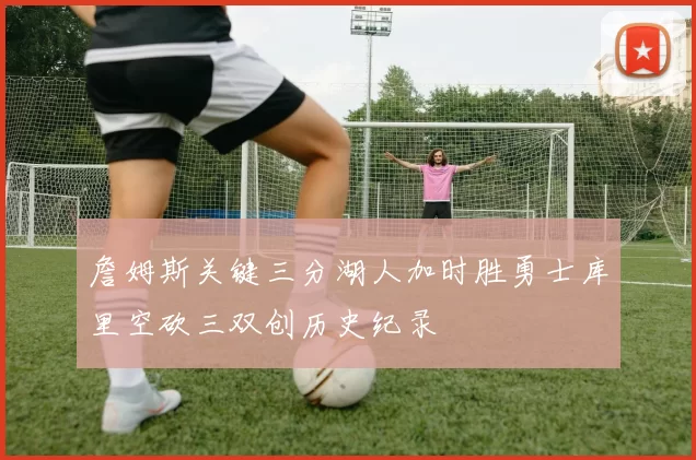 詹姆斯关键三分湖人加时胜勇士库里空砍三双创历史纪录