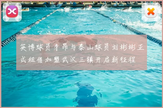 英博球员李昂与泰山球员刘彬彬正式租借加盟武汉三镇开启新征程