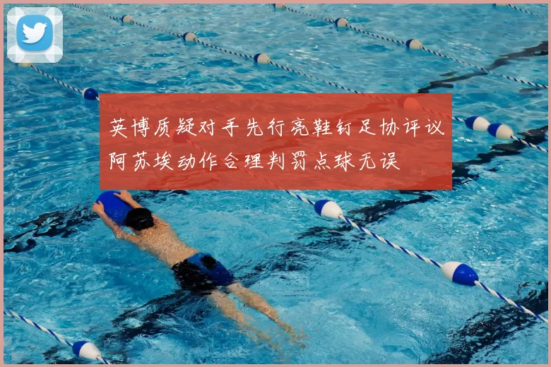 英博质疑对手先行亮鞋钉足协评议阿苏埃动作合理判罚点球无误
