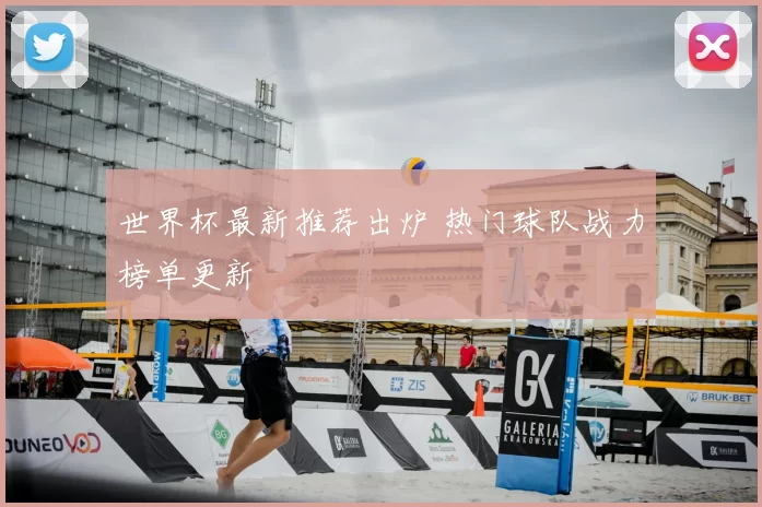 世界杯最新推荐出炉 热门球队战力榜单更新