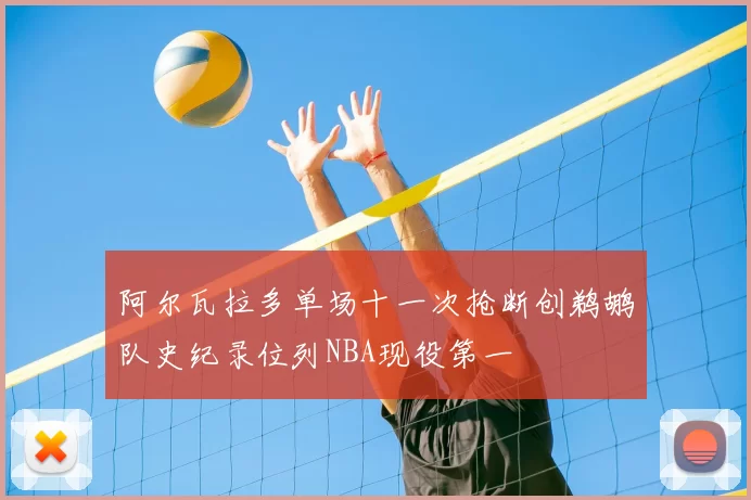 阿尔瓦拉多单场十一次抢断创鹈鹕队史纪录位列NBA现役第一