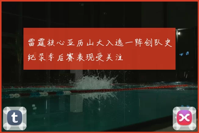 雷霆核心亚历山大入选一阵创队史纪录季后赛表现受关注